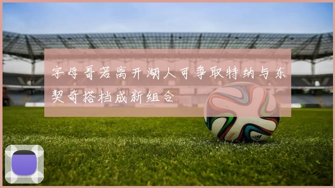 字母哥若离开湖人可争取特纳与东契奇搭档成新组合