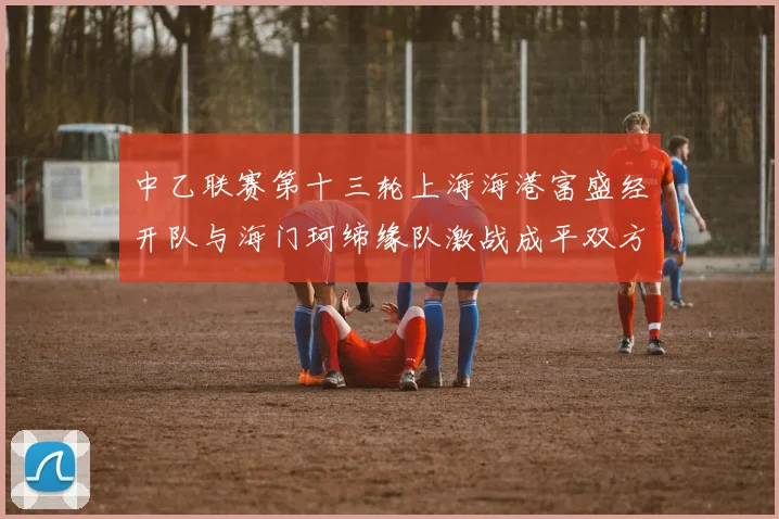 中乙联赛第十三轮上海海港富盛经开队与海门珂缔缘队激战成平双方各取一分