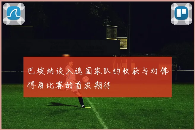 巴埃纳谈入选国家队的收获与对佛得角比赛的首发期待