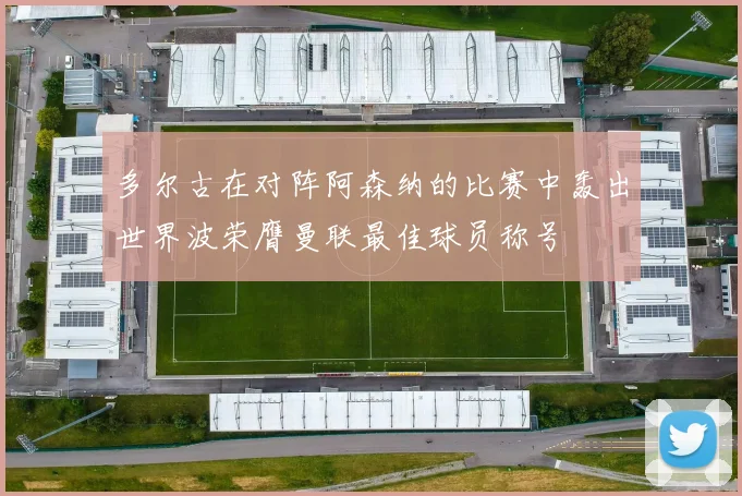 多尔古在对阵阿森纳的比赛中轰出世界波荣膺曼联最佳球员称号
