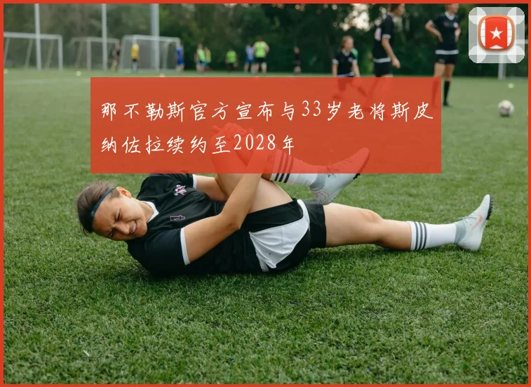 那不勒斯官方宣布与33岁老将斯皮纳佐拉续约至2028年