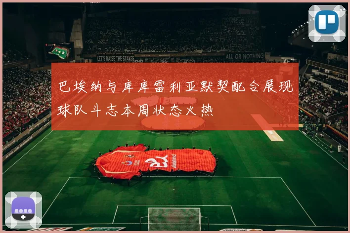 巴埃纳与库库雷利亚默契配合展现球队斗志本周状态火热