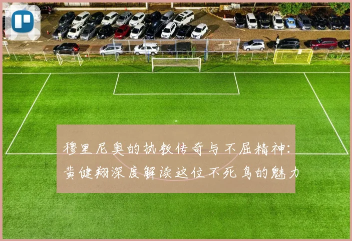 穆里尼奥的执教传奇与不屈精神：黄健翔深度解读这位不死鸟的魅力
