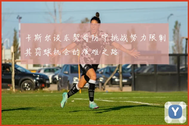 卡斯尔谈东契奇防守挑战努力限制其罚球机会的艰难之路