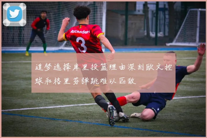 追梦选择库里投篮理由深刻欧文控球和格里芬弹跳难以匹敌