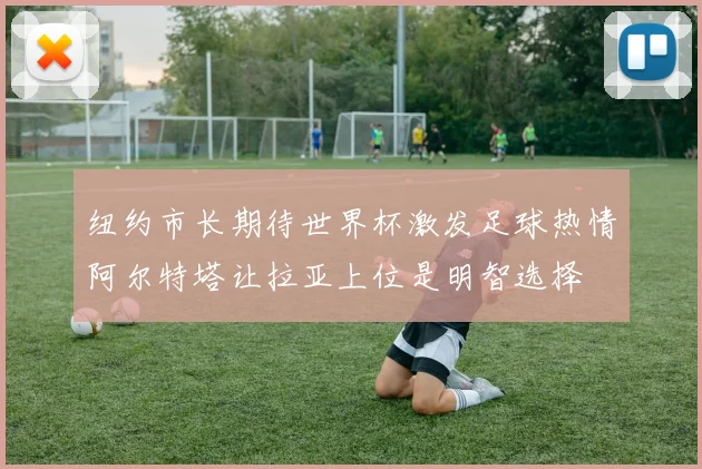 纽约市长期待世界杯激发足球热情阿尔特塔让拉亚上位是明智选择