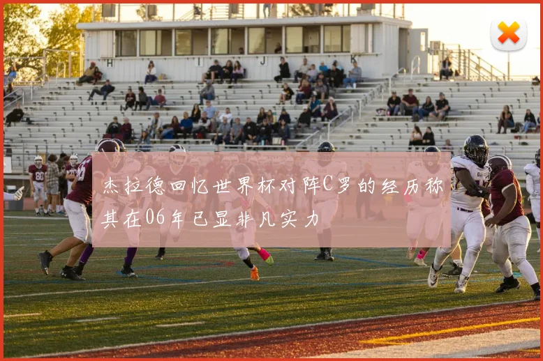 杰拉德回忆世界杯对阵C罗的经历称其在06年已显非凡实力