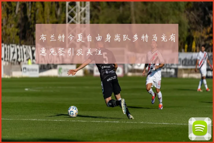 布兰特今夏自由身离队多特马竞有意免签引发关注