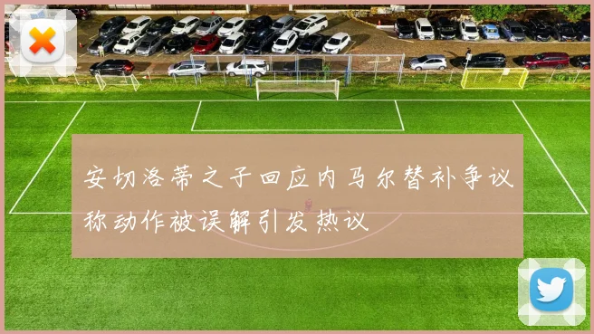 安切洛蒂之子回应内马尔替补争议称动作被误解引发热议