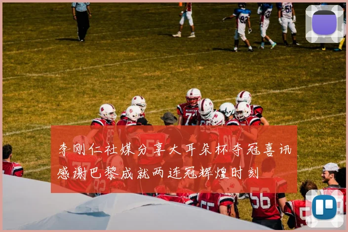 李刚仁社媒分享大耳朵杯夺冠喜讯感谢巴黎成就两连冠辉煌时刻