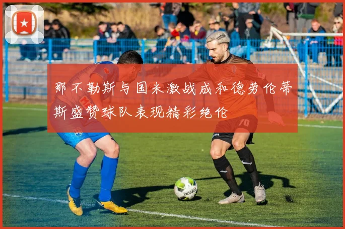 那不勒斯与国米激战成和德劳伦蒂斯盛赞球队表现精彩绝伦