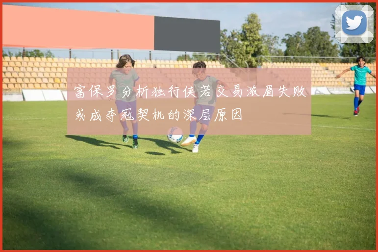 富保罗分析独行侠若交易浓眉失败或成夺冠契机的深层原因