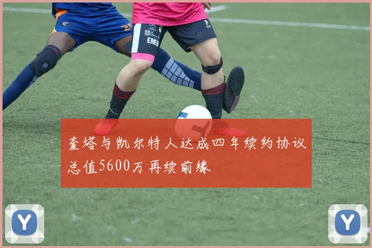 奎塔与凯尔特人达成四年续约协议总值5600万再续前缘