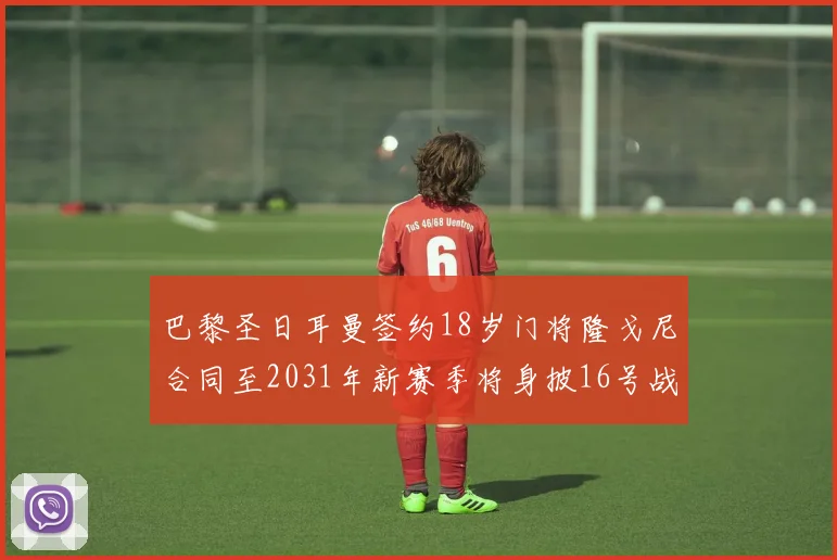 巴黎圣日耳曼签约18岁门将隆戈尼合同至2031年新赛季将身披16号战袍
