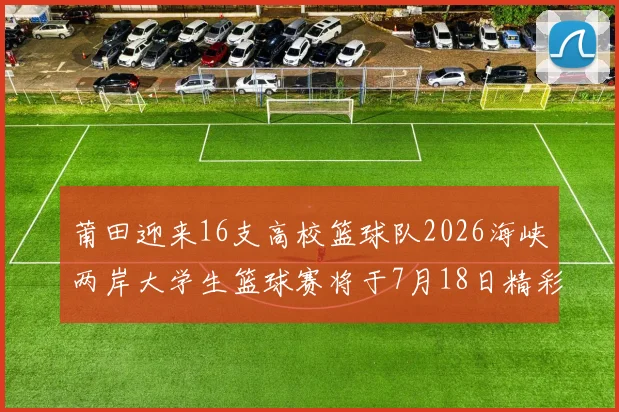 莆田迎来16支高校篮球队2026海峡两岸大学生篮球赛将于7月18日精彩开幕