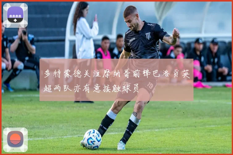 多特蒙德关注摩纳哥前锋巴洛贡英超两队亦有意接触球员