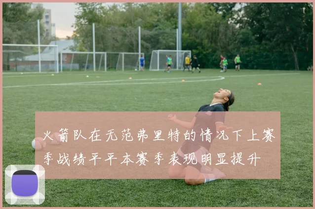火箭队在无范弗里特的情况下上赛季战绩平平本赛季表现明显提升