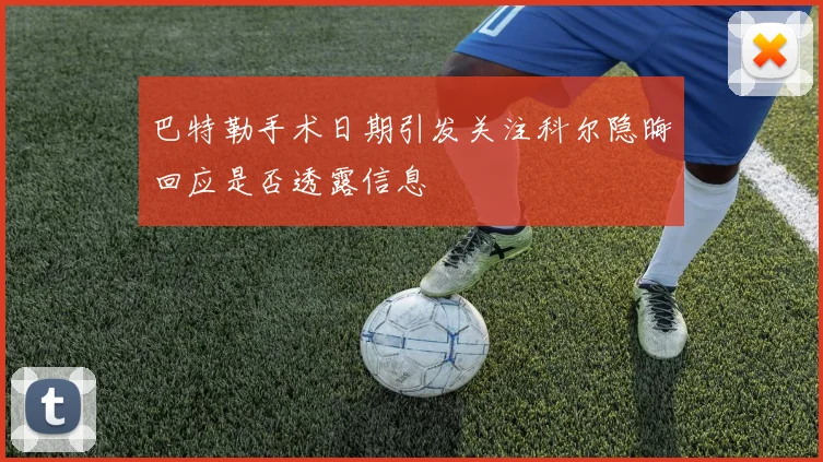 巴特勒手术日期引发关注科尔隐晦回应是否透露信息