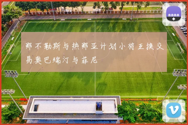 那不勒斯与热那亚计划小将互换交易奥巴瑞汀与菲尼