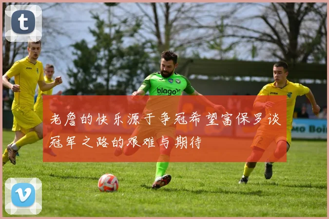 老詹的快乐源于争冠希望富保罗谈冠军之路的艰难与期待