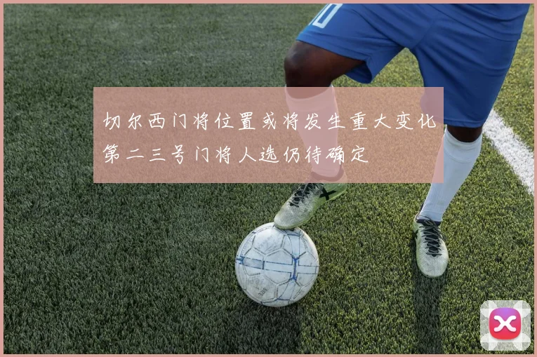 切尔西门将位置或将发生重大变化第二三号门将人选仍待确定