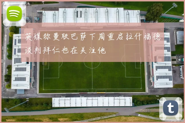 英媒称曼联巴萨下周重启拉什福德谈判拜仁也在关注他