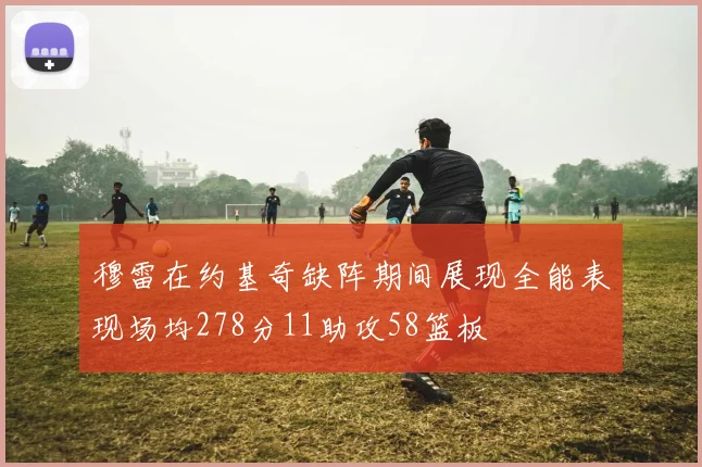 穆雷在约基奇缺阵期间展现全能表现场均278分11助攻58篮板