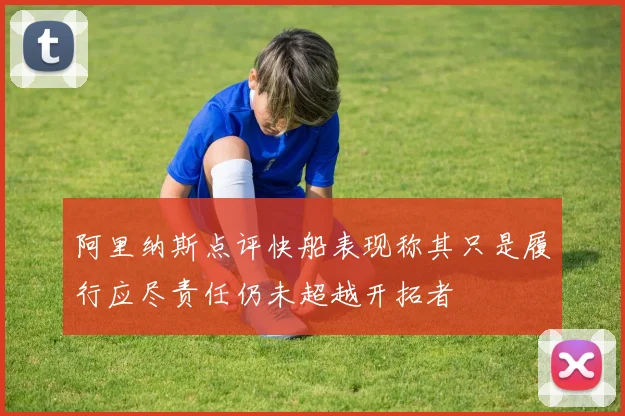 阿里纳斯点评快船表现称其只是履行应尽责任仍未超越开拓者