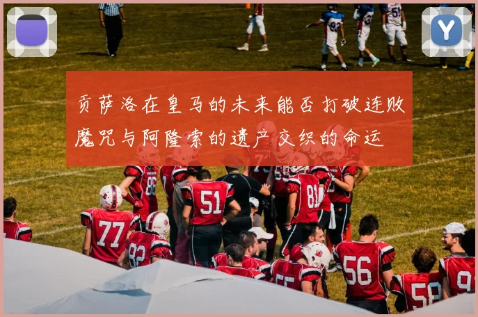 贡萨洛在皇马的未来能否打破连败魔咒与阿隆索的遗产交织的命运