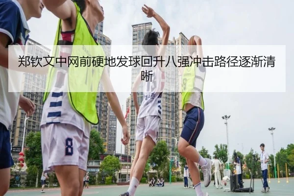 郑钦文中网前硬地发球回升八强冲击路径逐渐清晰